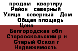 продам 2 квартиру › Район ­ северный › Улица ­ северный › Дом ­ 28 › Общая площадь ­ 54 › Цена ­ 2 550 000 - Белгородская обл., Старооскольский р-н, Старый Оскол г. Недвижимость » Квартиры продажа   . Белгородская обл.